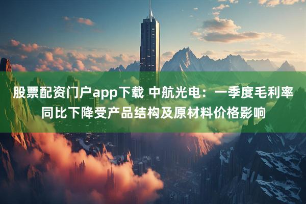 股票配资门户app下载 中航光电：一季度毛利率同比下降受产品结构及原材料价格影响