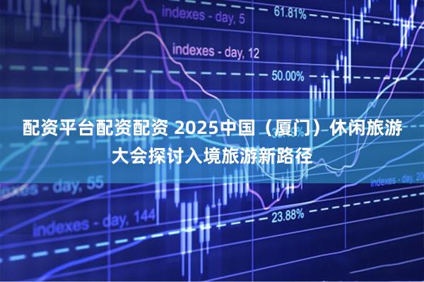 配资平台配资配资 2025中国（厦门）休闲旅游大会探讨入境旅游新路径