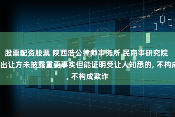 股票配资股票 陕西浩公律师事务所 民商事研究院 | 股权出让方未披露重要事实但能证明受让人知悉的, 不构成欺诈