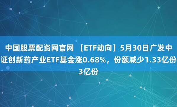 中国股票配资网官网 【ETF动向】5月30日广发中证创新药产业ETF基金涨0.68%，份额减少1.33亿份