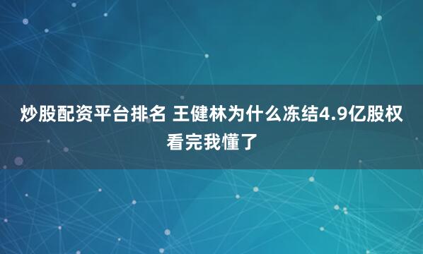 炒股配资平台排名 王健林为什么冻结4.9亿股权看完我懂了