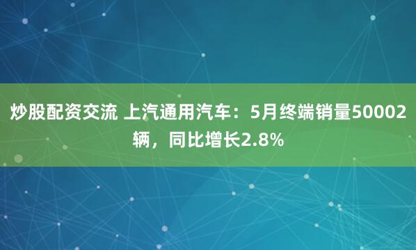 炒股配资交流 上汽通用汽车：5月终端销量50002辆，同比增长2.8%