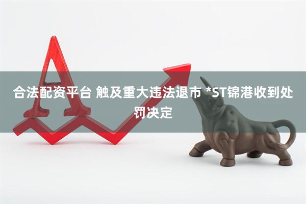 合法配资平台 触及重大违法退市 *ST锦港收到处罚决定