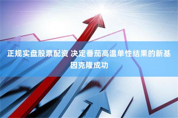 正规实盘股票配资 决定番茄高温单性结果的新基因克隆成功
