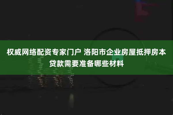 权威网络配资专家门户 洛阳市企业房屋抵押房本贷款需要准备哪些材料