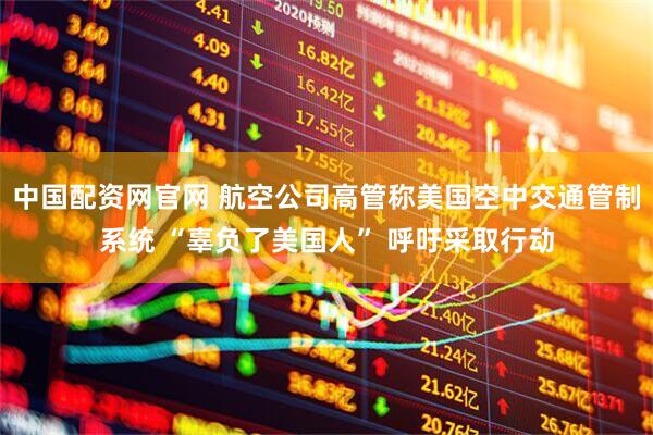 中国配资网官网 航空公司高管称美国空中交通管制系统 “辜负了美国人” 呼吁采取行动