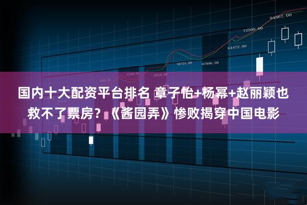 国内十大配资平台排名 章子怡+杨幂+赵丽颖也救不了票房？《酱园弄》惨败揭穿中国电影