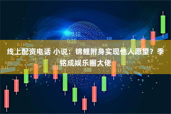 线上配资电话 小说：锦鲤附身实现他人愿望？季铭成娱乐圈大佬