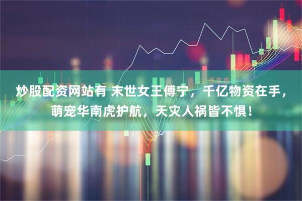 炒股配资网站有 末世女王傅宁，千亿物资在手，萌宠华南虎护航，天灾人祸皆不惧！