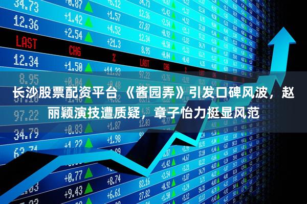 长沙股票配资平台 《酱园弄》引发口碑风波，赵丽颖演技遭质疑，章子怡力挺显风范