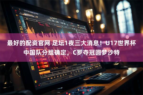 最好的配资官网 足坛1夜三大消息！U17世界杯中国队分组确定，C罗夺冠圆梦沙特