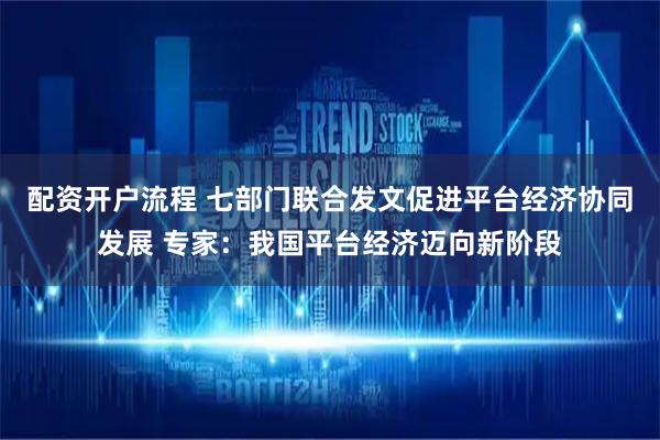配资开户流程 七部门联合发文促进平台经济协同发展 专家：我国平台经济迈向新阶段