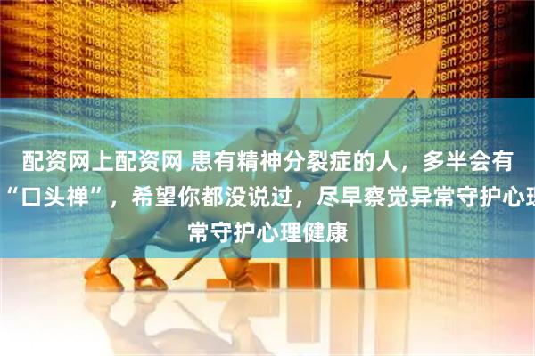 配资网上配资网 患有精神分裂症的人，多半会有这5句“口头禅”，希望你都没说过，尽早察觉异常守护心理健康