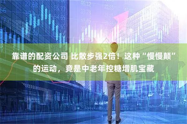 靠谱的配资公司 比散步强2倍！这种“慢慢颠”的运动，竟是中老年控糖增肌宝藏