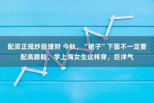 配资正规炒股理财 今秋，“裙子”下面不一定要配高跟鞋，学上海女生这样穿，巨洋气